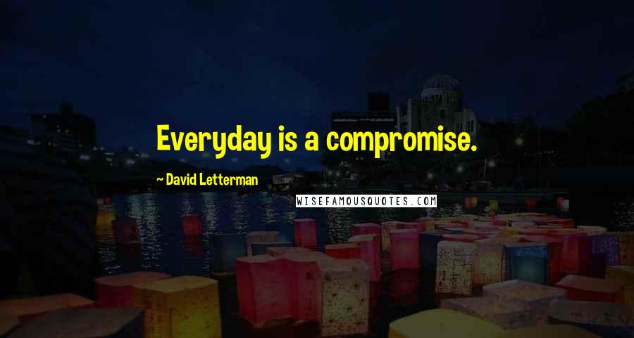 David Letterman Quotes: Everyday is a compromise.