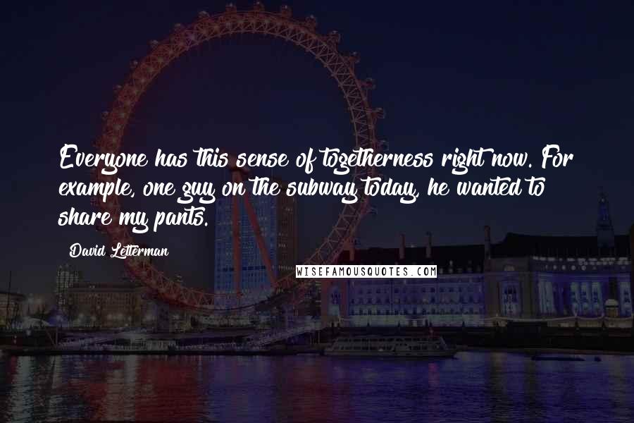 David Letterman Quotes: Everyone has this sense of togetherness right now. For example, one guy on the subway today, he wanted to share my pants.