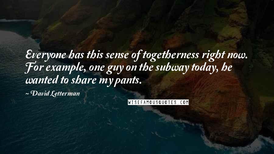 David Letterman Quotes: Everyone has this sense of togetherness right now. For example, one guy on the subway today, he wanted to share my pants.