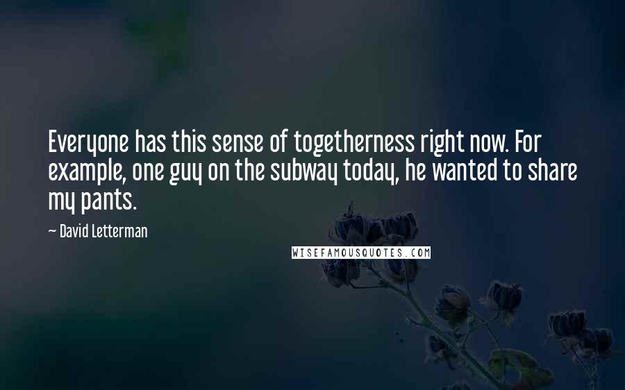 David Letterman Quotes: Everyone has this sense of togetherness right now. For example, one guy on the subway today, he wanted to share my pants.