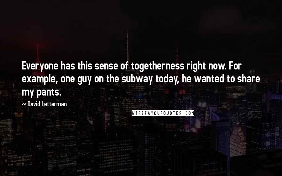 David Letterman Quotes: Everyone has this sense of togetherness right now. For example, one guy on the subway today, he wanted to share my pants.