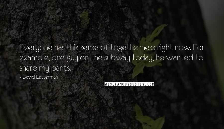 David Letterman Quotes: Everyone has this sense of togetherness right now. For example, one guy on the subway today, he wanted to share my pants.