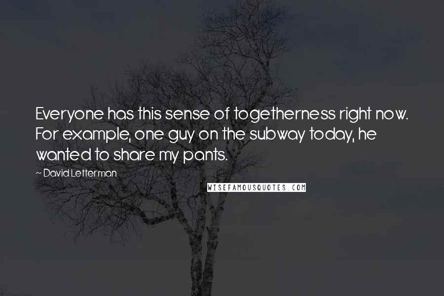 David Letterman Quotes: Everyone has this sense of togetherness right now. For example, one guy on the subway today, he wanted to share my pants.