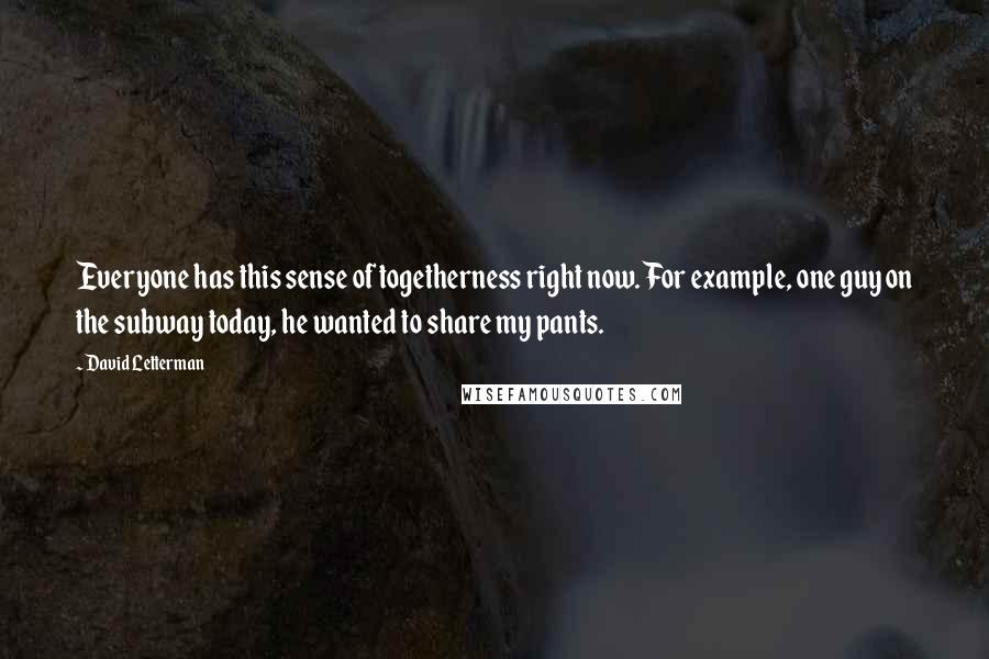 David Letterman Quotes: Everyone has this sense of togetherness right now. For example, one guy on the subway today, he wanted to share my pants.