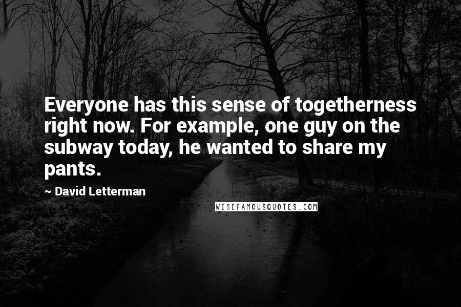 David Letterman Quotes: Everyone has this sense of togetherness right now. For example, one guy on the subway today, he wanted to share my pants.