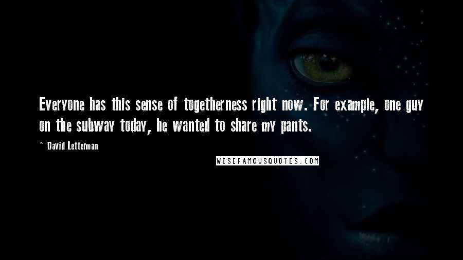 David Letterman Quotes: Everyone has this sense of togetherness right now. For example, one guy on the subway today, he wanted to share my pants.