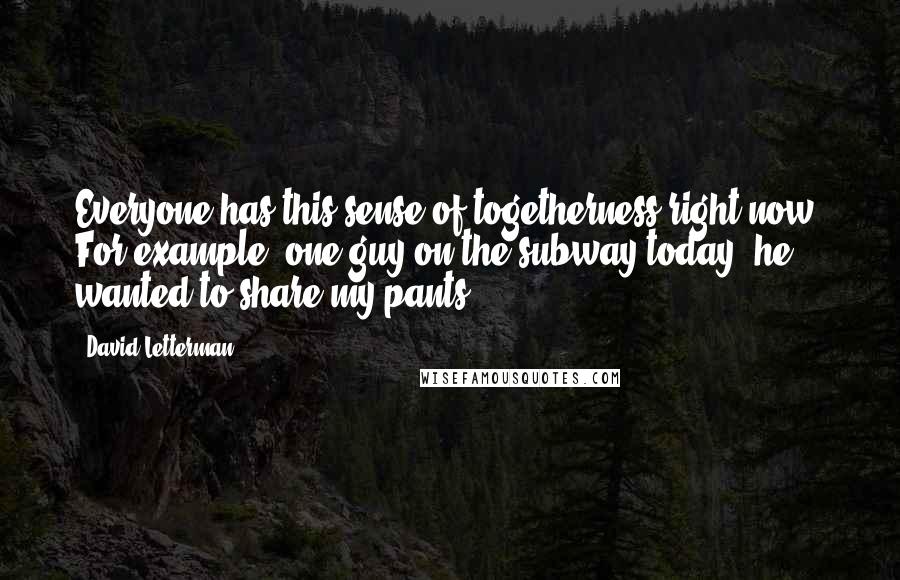 David Letterman Quotes: Everyone has this sense of togetherness right now. For example, one guy on the subway today, he wanted to share my pants.