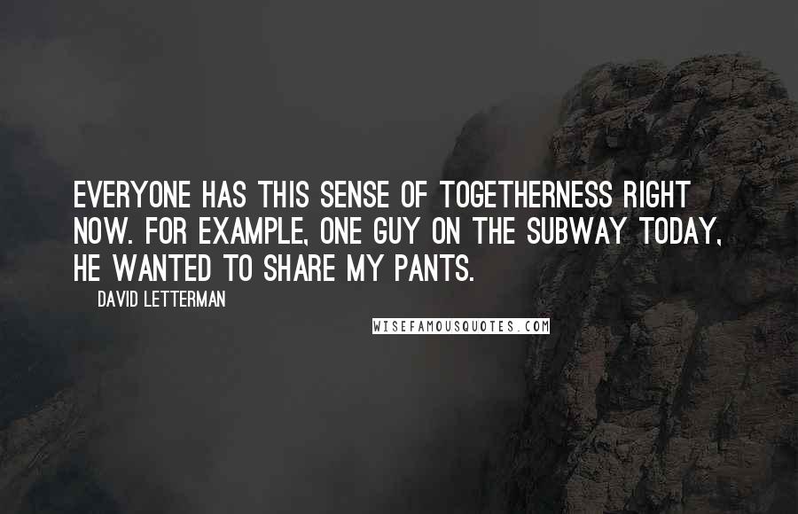David Letterman Quotes: Everyone has this sense of togetherness right now. For example, one guy on the subway today, he wanted to share my pants.