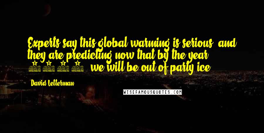 David Letterman Quotes: Experts say this global warming is serious, and they are predicting now that by the year 2050, we will be out of party ice.