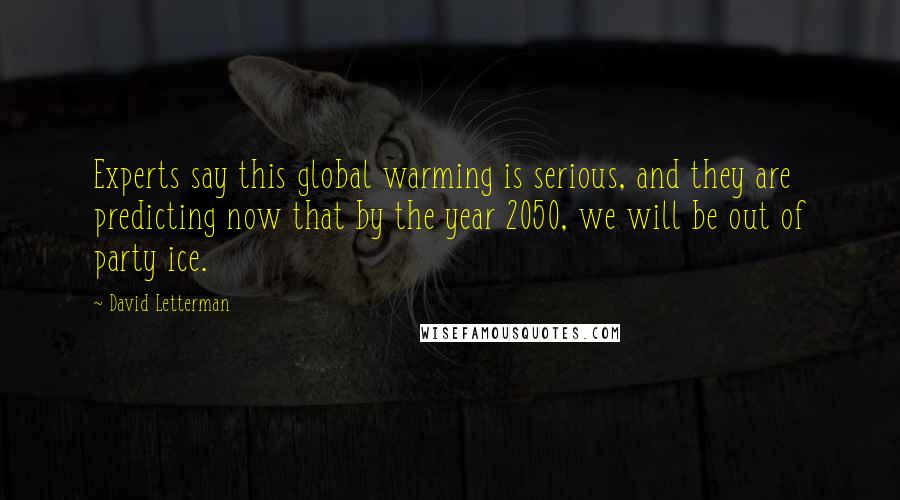 David Letterman Quotes: Experts say this global warming is serious, and they are predicting now that by the year 2050, we will be out of party ice.