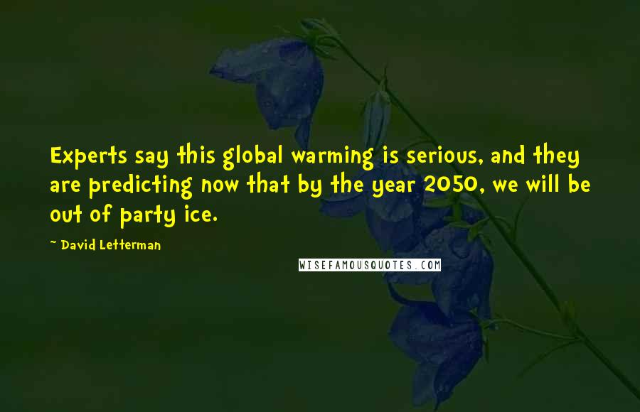 David Letterman Quotes: Experts say this global warming is serious, and they are predicting now that by the year 2050, we will be out of party ice.