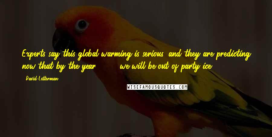 David Letterman Quotes: Experts say this global warming is serious, and they are predicting now that by the year 2050, we will be out of party ice.