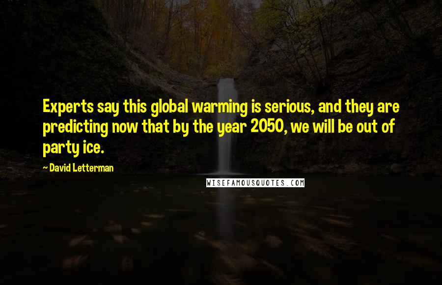 David Letterman Quotes: Experts say this global warming is serious, and they are predicting now that by the year 2050, we will be out of party ice.