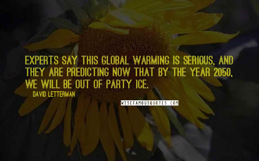 David Letterman Quotes: Experts say this global warming is serious, and they are predicting now that by the year 2050, we will be out of party ice.