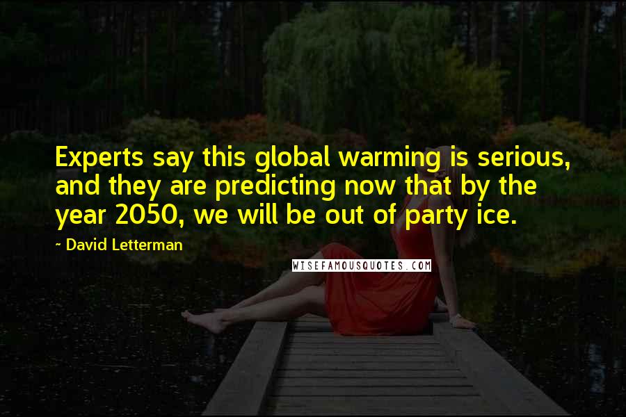 David Letterman Quotes: Experts say this global warming is serious, and they are predicting now that by the year 2050, we will be out of party ice.