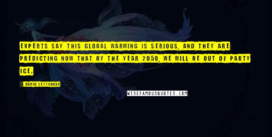 David Letterman Quotes: Experts say this global warming is serious, and they are predicting now that by the year 2050, we will be out of party ice.
