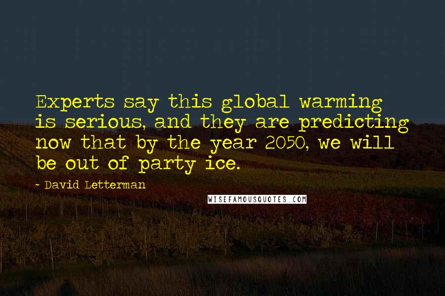 David Letterman Quotes: Experts say this global warming is serious, and they are predicting now that by the year 2050, we will be out of party ice.