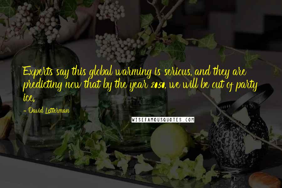 David Letterman Quotes: Experts say this global warming is serious, and they are predicting now that by the year 2050, we will be out of party ice.