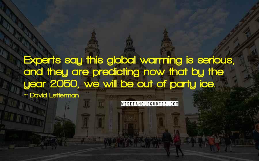 David Letterman Quotes: Experts say this global warming is serious, and they are predicting now that by the year 2050, we will be out of party ice.