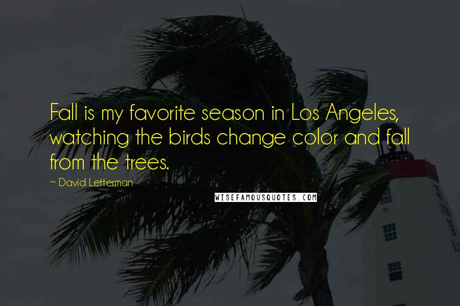 David Letterman Quotes: Fall is my favorite season in Los Angeles, watching the birds change color and fall from the trees.