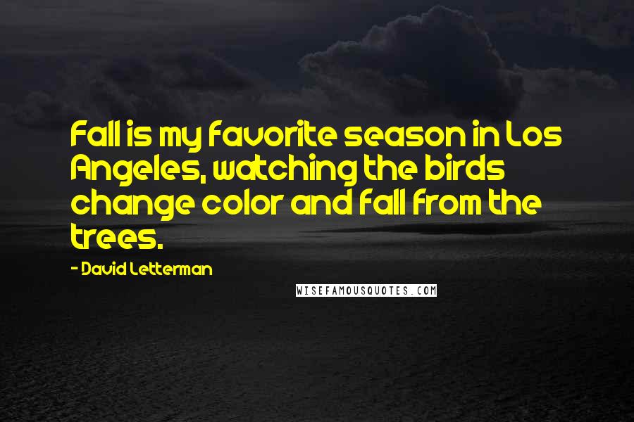 David Letterman Quotes: Fall is my favorite season in Los Angeles, watching the birds change color and fall from the trees.