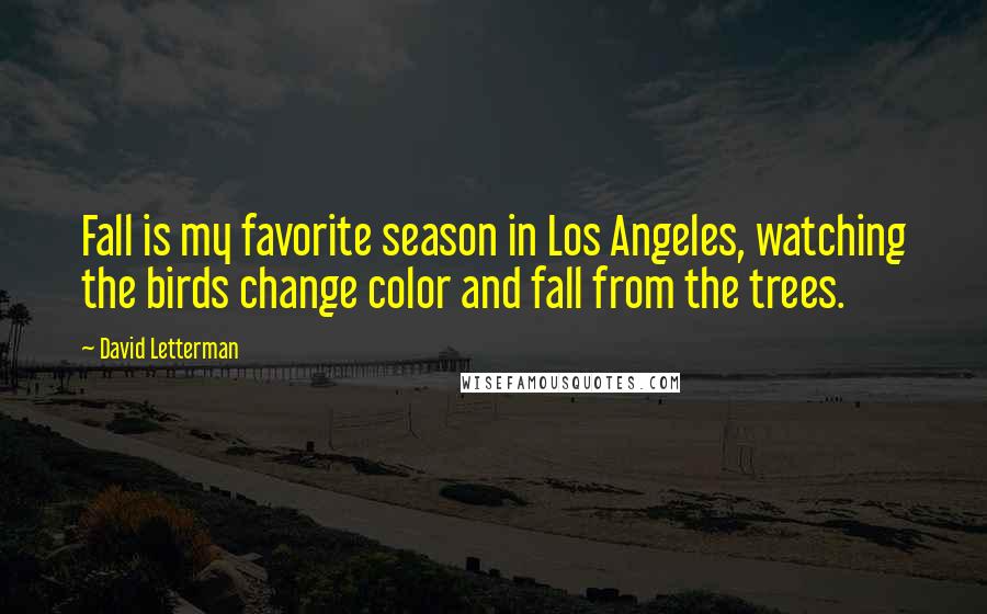 David Letterman Quotes: Fall is my favorite season in Los Angeles, watching the birds change color and fall from the trees.