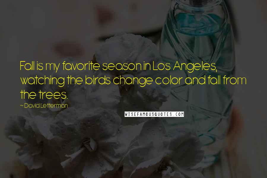 David Letterman Quotes: Fall is my favorite season in Los Angeles, watching the birds change color and fall from the trees.
