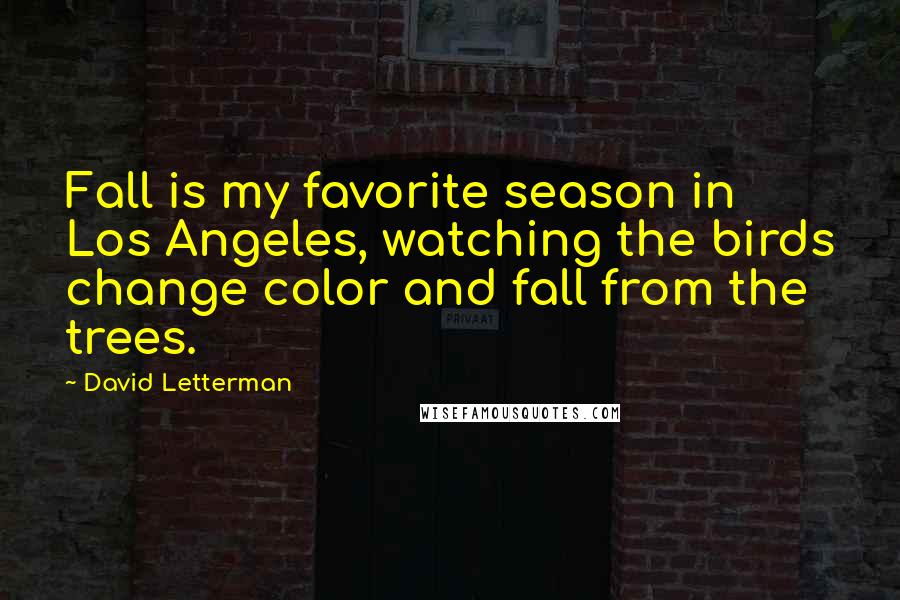David Letterman Quotes: Fall is my favorite season in Los Angeles, watching the birds change color and fall from the trees.