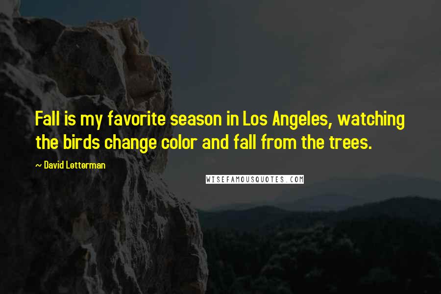 David Letterman Quotes: Fall is my favorite season in Los Angeles, watching the birds change color and fall from the trees.