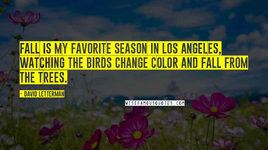 David Letterman Quotes: Fall is my favorite season in Los Angeles, watching the birds change color and fall from the trees.