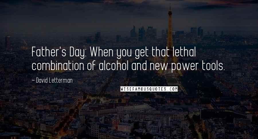 David Letterman Quotes: Father's Day: When you get that lethal combination of alcohol and new power tools.