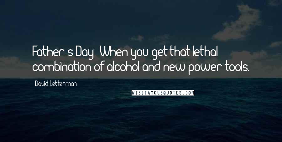 David Letterman Quotes: Father's Day: When you get that lethal combination of alcohol and new power tools.