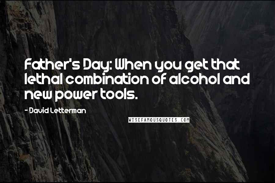 David Letterman Quotes: Father's Day: When you get that lethal combination of alcohol and new power tools.