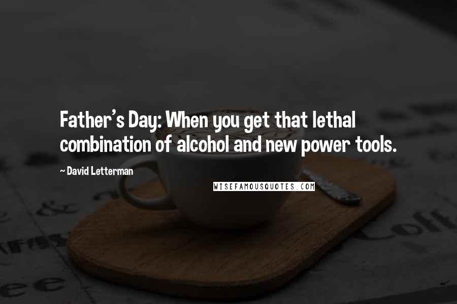 David Letterman Quotes: Father's Day: When you get that lethal combination of alcohol and new power tools.