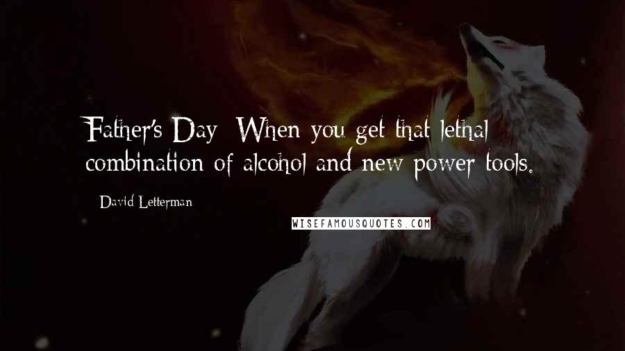 David Letterman Quotes: Father's Day: When you get that lethal combination of alcohol and new power tools.