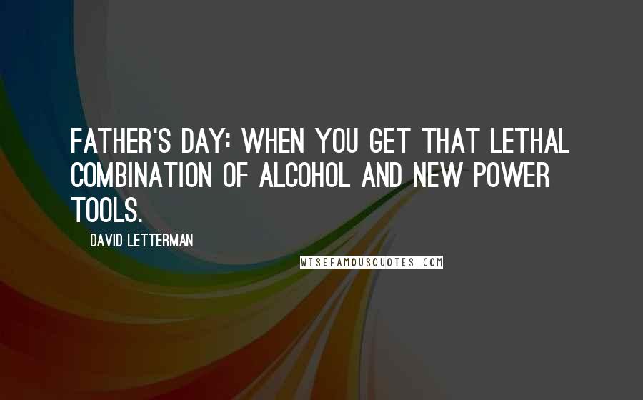 David Letterman Quotes: Father's Day: When you get that lethal combination of alcohol and new power tools.