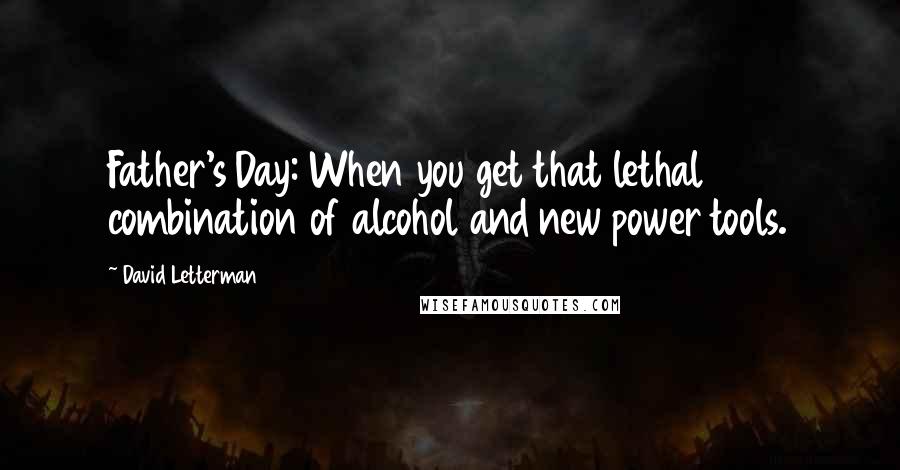 David Letterman Quotes: Father's Day: When you get that lethal combination of alcohol and new power tools.