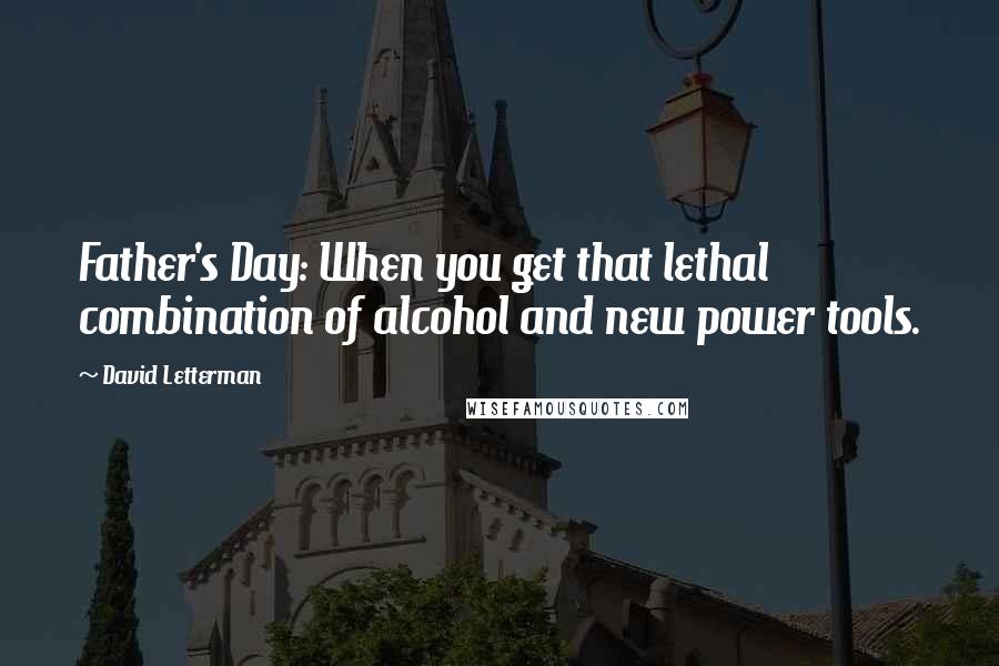 David Letterman Quotes: Father's Day: When you get that lethal combination of alcohol and new power tools.