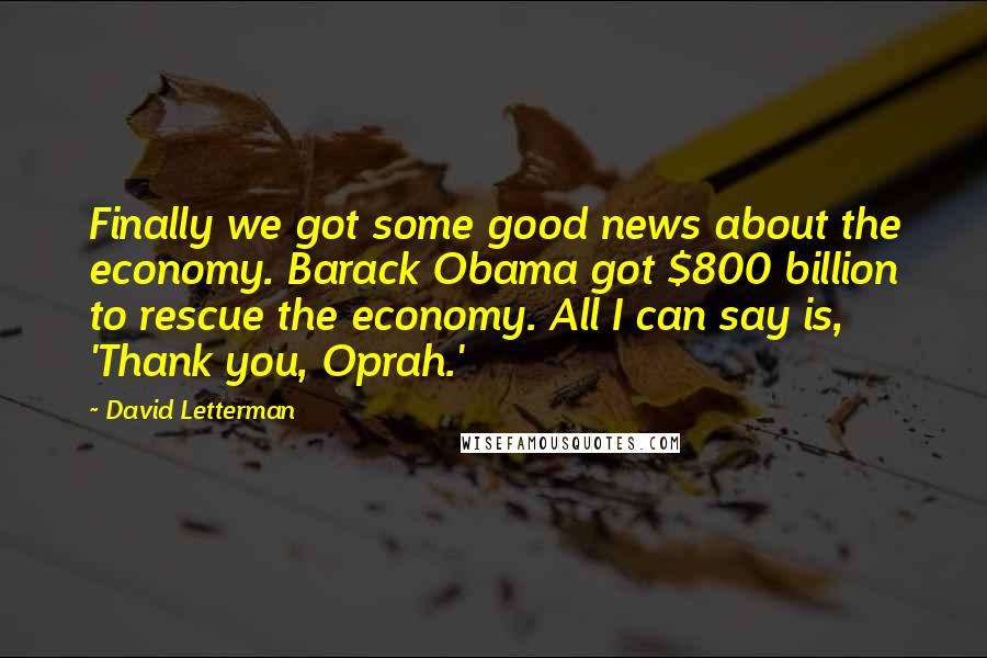 David Letterman Quotes: Finally we got some good news about the economy. Barack Obama got $800 billion to rescue the economy. All I can say is, 'Thank you, Oprah.'