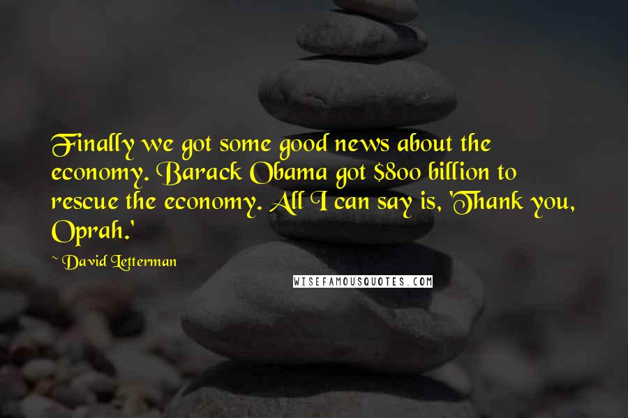 David Letterman Quotes: Finally we got some good news about the economy. Barack Obama got $800 billion to rescue the economy. All I can say is, 'Thank you, Oprah.'