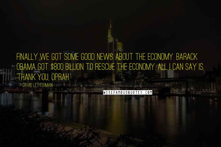 David Letterman Quotes: Finally we got some good news about the economy. Barack Obama got $800 billion to rescue the economy. All I can say is, 'Thank you, Oprah.'