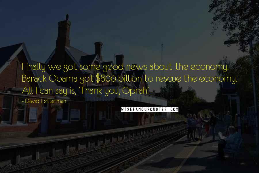 David Letterman Quotes: Finally we got some good news about the economy. Barack Obama got $800 billion to rescue the economy. All I can say is, 'Thank you, Oprah.'