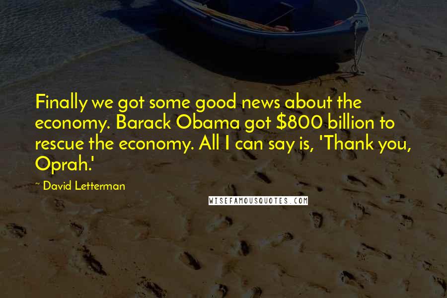David Letterman Quotes: Finally we got some good news about the economy. Barack Obama got $800 billion to rescue the economy. All I can say is, 'Thank you, Oprah.'