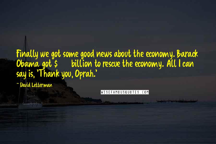 David Letterman Quotes: Finally we got some good news about the economy. Barack Obama got $800 billion to rescue the economy. All I can say is, 'Thank you, Oprah.'