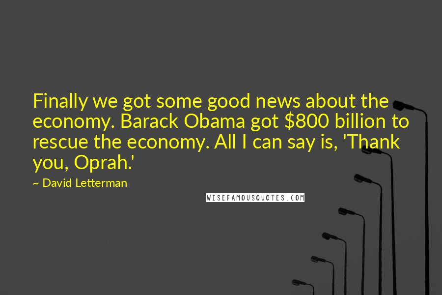 David Letterman Quotes: Finally we got some good news about the economy. Barack Obama got $800 billion to rescue the economy. All I can say is, 'Thank you, Oprah.'