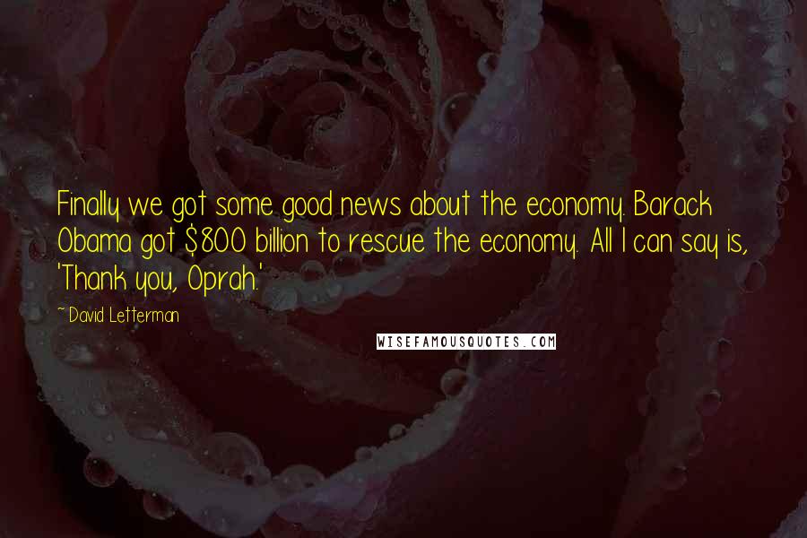 David Letterman Quotes: Finally we got some good news about the economy. Barack Obama got $800 billion to rescue the economy. All I can say is, 'Thank you, Oprah.'
