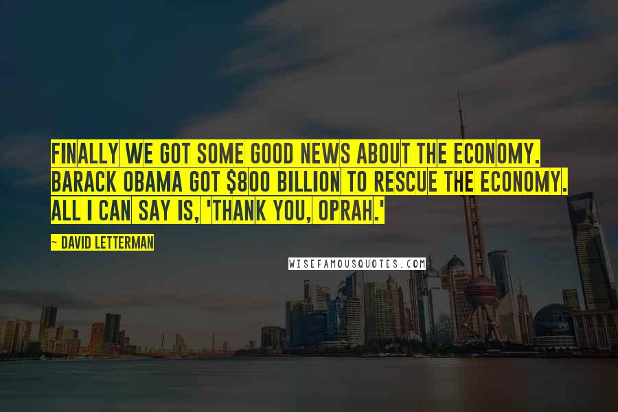 David Letterman Quotes: Finally we got some good news about the economy. Barack Obama got $800 billion to rescue the economy. All I can say is, 'Thank you, Oprah.'