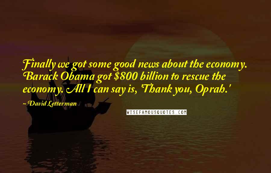 David Letterman Quotes: Finally we got some good news about the economy. Barack Obama got $800 billion to rescue the economy. All I can say is, 'Thank you, Oprah.'