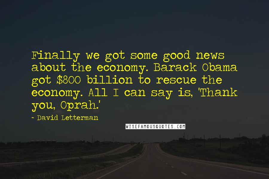 David Letterman Quotes: Finally we got some good news about the economy. Barack Obama got $800 billion to rescue the economy. All I can say is, 'Thank you, Oprah.'