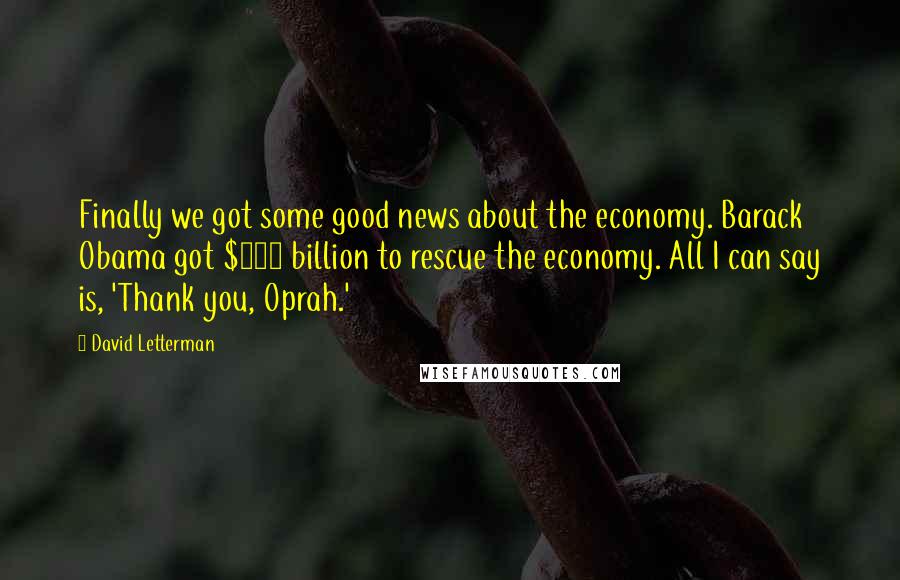 David Letterman Quotes: Finally we got some good news about the economy. Barack Obama got $800 billion to rescue the economy. All I can say is, 'Thank you, Oprah.'